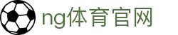 NG体育全站入口 - 体育赛事与娱乐服务整合